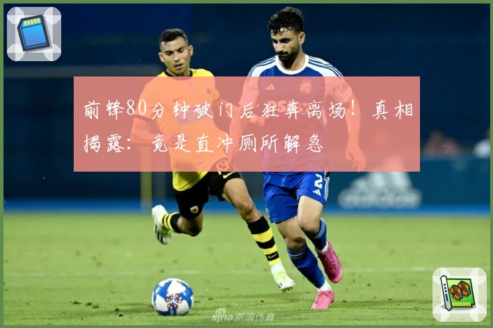 前锋80分钟破门后狂奔离场！真相揭露：竟是直冲厕所解急