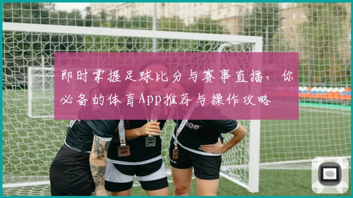 即时掌握足球比分与赛事直播,你必备的体育App推荐与操作攻略