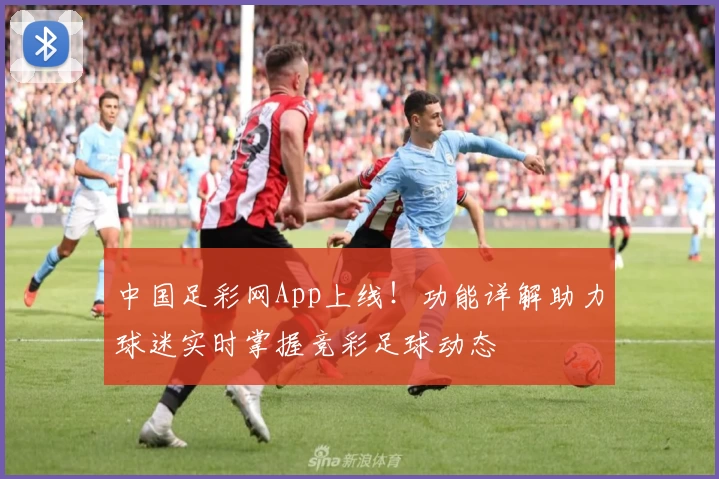 中国足彩网App上线！功能详解助力球迷实时掌握竞彩足球动态