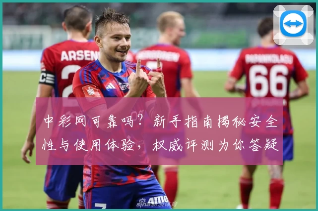 中彩网可靠吗？新手指南揭秘安全性与使用体验，权威评测为你答疑解惑
