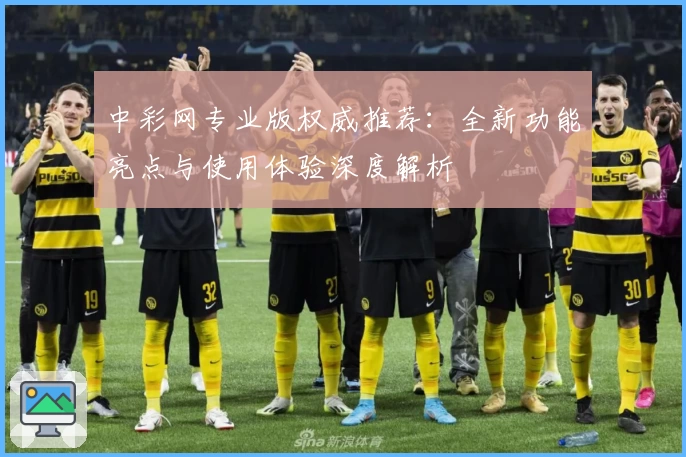 中彩网专业版权威推荐：全新功能亮点与使用体验深度解析