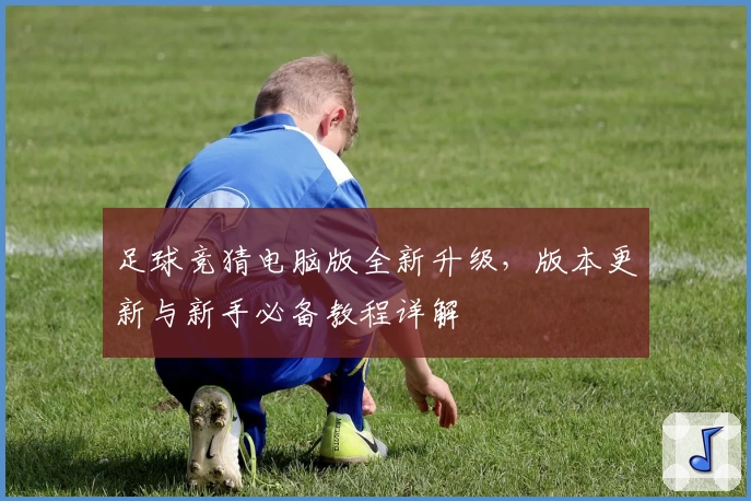 足球竞猜电脑版全新升级，版本更新与新手必备教程详解