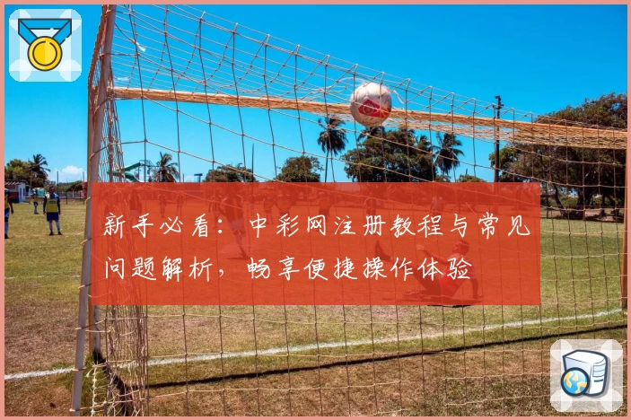 新手必看：中彩网注册教程与常见问题解析，畅享便捷操作体验