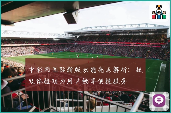 中彩网国际新版功能亮点解析：极致体验助力用户畅享便捷服务