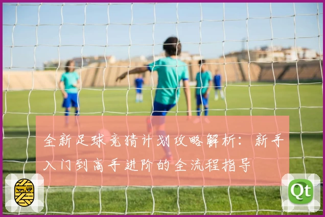 全新足球竞猜计划攻略解析：新手入门到高手进阶的全流程指导