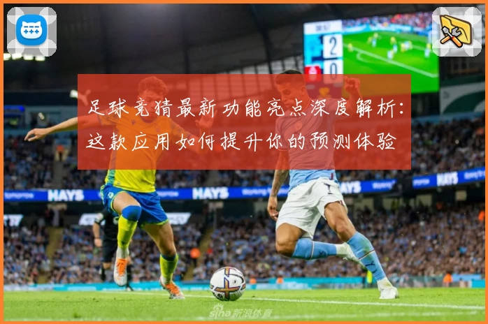 足球竞猜最新功能亮点深度解析：这款应用如何提升你的预测体验