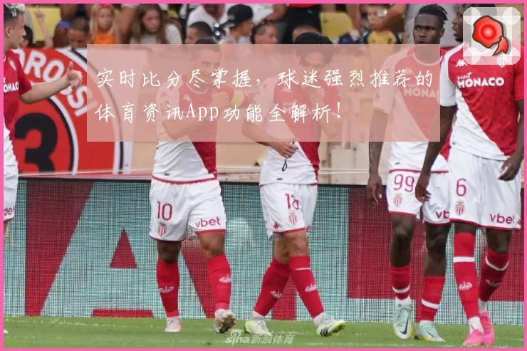 实时比分尽掌握，球迷强烈推荐的体育资讯App功能全解析！