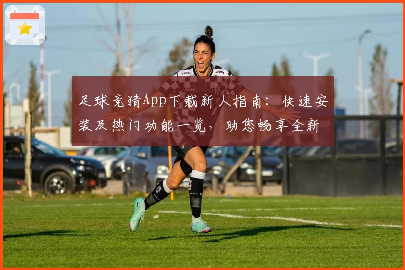 足球竞猜App下载新人指南：快速安装及热门功能一览，助您畅享全新互动体验