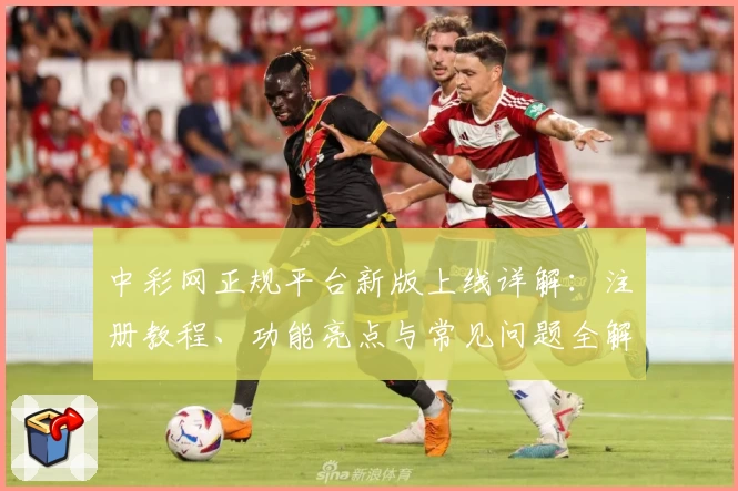 中彩网正规平台新版上线详解：注册教程、功能亮点与常见问题全解析