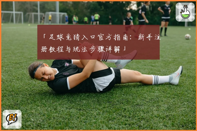 「足球竞猜入口官方指南：新手注册教程与玩法步骤详解」