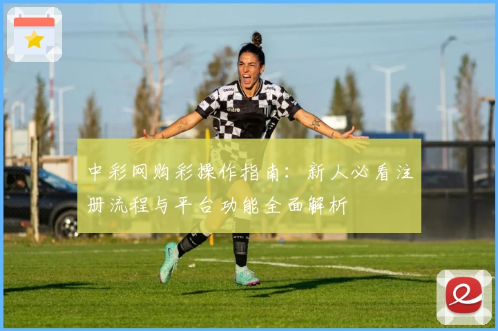 中彩网购彩操作指南：新人必看注册流程与平台功能全面解析