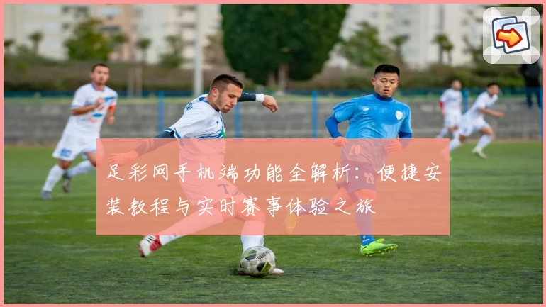 足彩网手机端功能全解析：便捷安装教程与实时赛事体验之旅