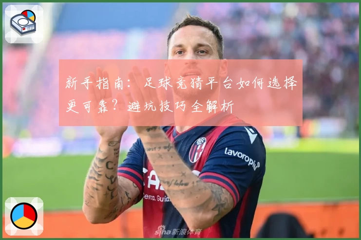 新手指南:足球竞猜平台如何选择更可靠?避坑技巧全解析