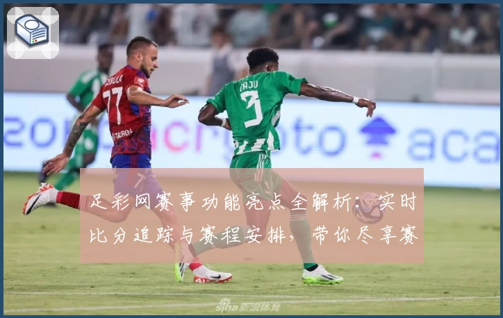 足彩网赛事功能亮点全解析：实时比分追踪与赛程安排，带你尽享赛事激情