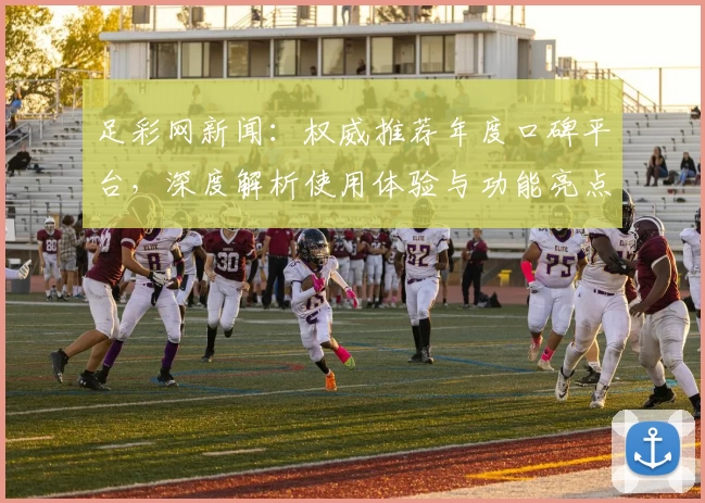 足彩网新闻：权威推荐年度口碑平台，深度解析使用体验与功能亮点
