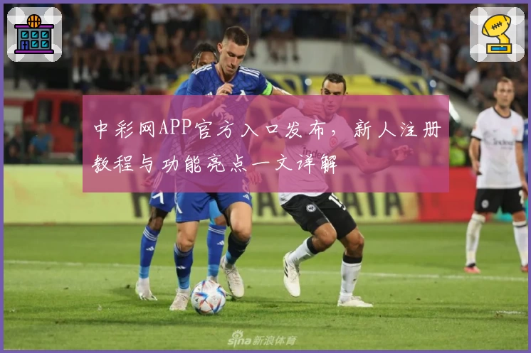中彩网APP官方入口发布，新人注册教程与功能亮点一文详解