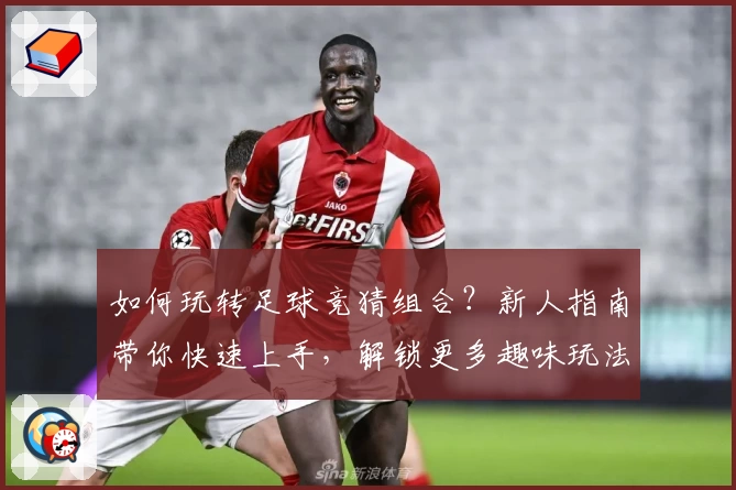 如何玩转足球竞猜组合？新人指南带你快速上手，解锁更多趣味玩法