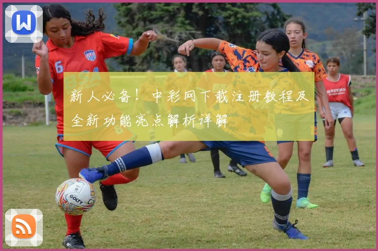 新人必备！中彩网下载注册教程及全新功能亮点解析详解