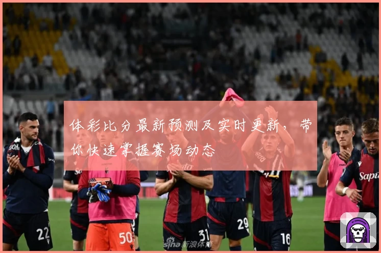 体彩比分最新预测及实时更新，带你快速掌握赛场动态