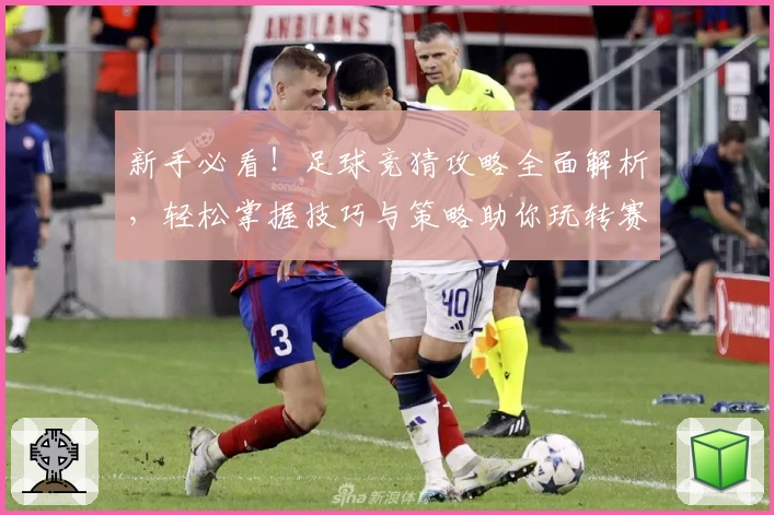 新手必看！足球竞猜攻略全面解析，轻松掌握技巧与策略助你玩转赛事