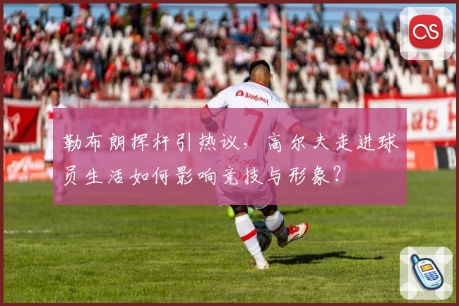 勒布朗挥杆引热议，高尔夫走进球员生活如何影响竞技与形象？